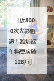 近8000次光影邂逅！潍坊端午档票房破128万