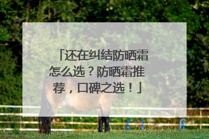 还在纠结防晒霜怎么选？防晒霜推荐，口碑之选！