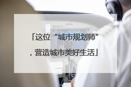 这位“城市规划师”，营造城市美好生活
