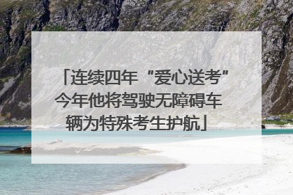 连续四年“爱心送考” 今年他将驾驶无障碍车辆为特殊考生护航
