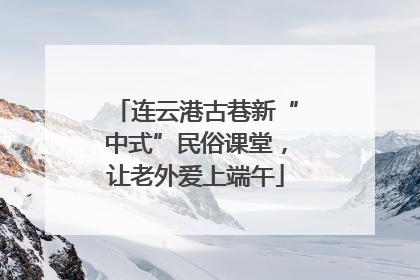 连云港古巷新“中式”民俗课堂，让老外爱上端午