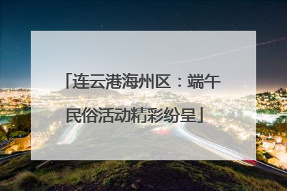 连云港海州区：端午民俗活动精彩纷呈