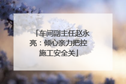 车间副主任赵永亮：倾心亲力把控施工安全关