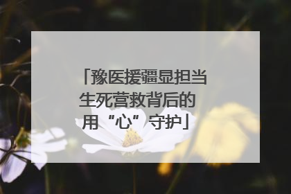 豫医援疆显担当 生死营救背后的用“心”守护
