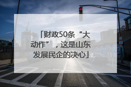 财政50条“大动作”，这是山东发展民企的决心