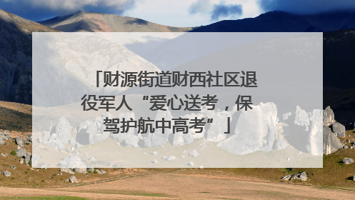 财源街道财西社区退役军人“爱心送考，保驾护航中高考”