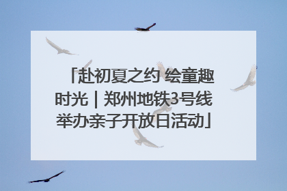 赴初夏之约 绘童趣时光｜郑州地铁3号线举办亲子开放日活动