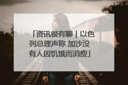 资讯很有聊｜以色列总理声称 加沙没有人因饥饿而消瘦