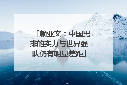 赖亚文：中国男排的实力与世界强队仍有明显差距