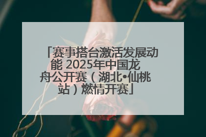 赛事搭台激活发展动能 2025年中国龙舟公开赛（湖北•仙桃站）燃情开赛