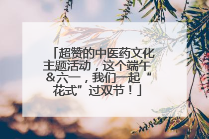 超赞的中医药文化主题活动，这个端午＆六一，我们一起“花式”过双节！