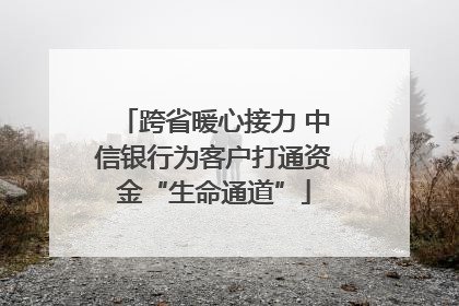 跨省暖心接力 中信银行为客户打通资金“生命通道”