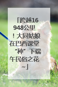 跨越16948公里！大同姑娘在巴西课堂“种”下端午民俗之花~