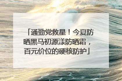 通勤党救星！今夏防晒黑马初源漾防晒霜，百元价位的硬核防护