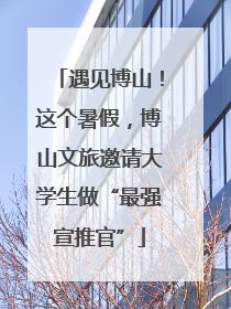 遇见博山！这个暑假，博山文旅邀请大学生做“最强宣推官”