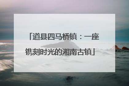道县四马桥镇：一座镌刻时光的湘南古镇