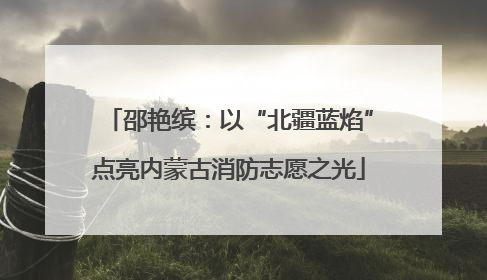 邵艳缤：以“北疆蓝焰”点亮内蒙古消防志愿之光
