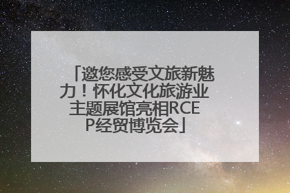 邀您感受文旅新魅力！怀化文化旅游业主题展馆亮相RCEP经贸博览会