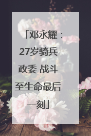 邓永耀：27岁骑兵政委 战斗至生命最后一刻