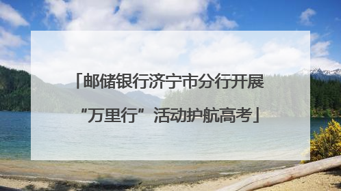 邮储银行济宁市分行开展“万里行”活动护航高考