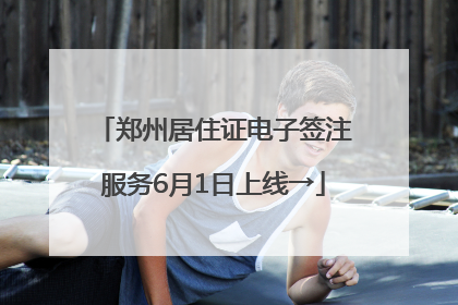 郑州居住证电子签注服务6月1日上线→