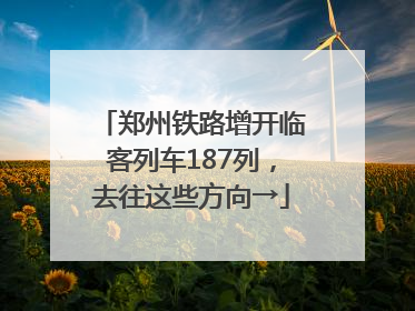 郑州铁路增开临客列车187列，去往这些方向→