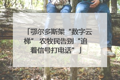 鄂尔多斯架“数字云梯” 农牧民告别“追着信号打电话”