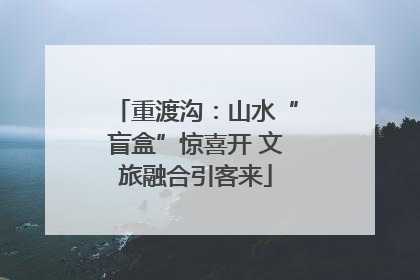 重渡沟：山水“盲盒”惊喜开 文旅融合引客来