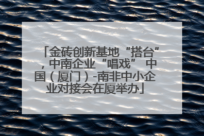 金砖创新基地“搭台”，中南企业“唱戏” 中国（厦门）-南非中小企业对接会在厦举办