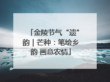 金陵节气“遗”韵｜芒种：笔绘乡韵 画意农情