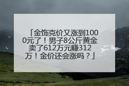 金饰克价又涨到1000元了！男子8公斤黄金卖了612万元赚312万！金价还会涨吗？