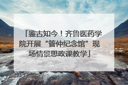 鉴古知今！齐鲁医药学院开展“管仲纪念馆”现场情景思政课教学