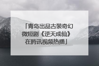 青岛出品古装奇幻微短剧《逆天成仙》在腾讯视频热播