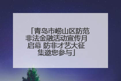 青岛市崂山区防范非法金融活动宣传月启幕 防非才艺大征集邀您参与