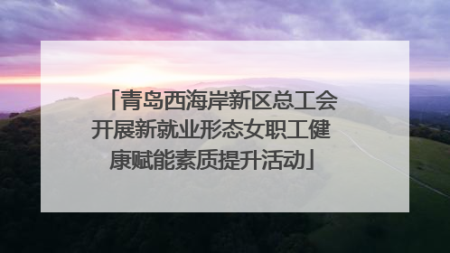 青岛西海岸新区总工会开展新就业形态女职工健康赋能素质提升活动