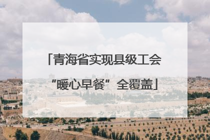 青海省实现县级工会“暖心早餐”全覆盖