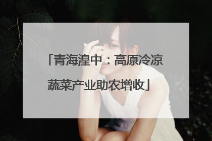 青海湟中：高原冷凉蔬菜产业助农增收
