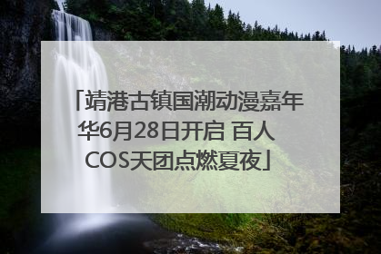 靖港古镇国潮动漫嘉年华6月28日开启 百人COS天团点燃夏夜