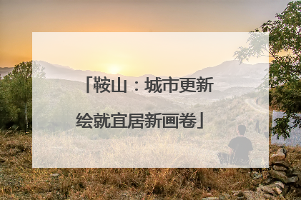 鞍山：城市更新绘就宜居新画卷