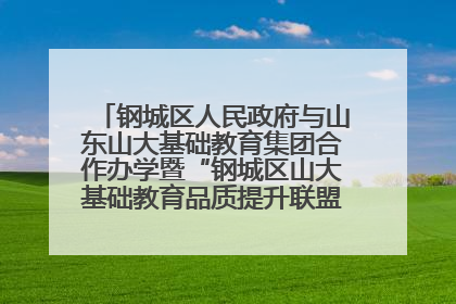 钢城区人民政府与山东山大基础教育集团合作办学暨“钢城区山大基础教育品质提升联盟”签约揭牌活动举行