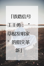 铁路信号工王勇：“草根发明家”的指尖革新