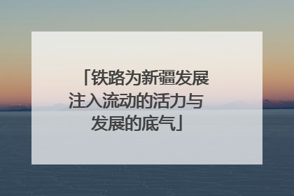铁路为新疆发展注入流动的活力与发展的底气