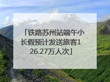 铁路苏州站端午小长假预计发送旅客126.27万人次