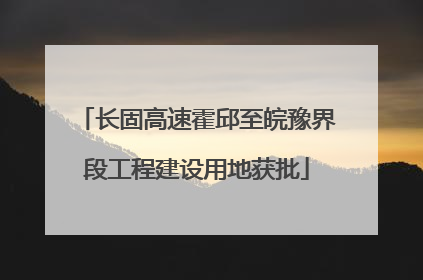 长固高速霍邱至皖豫界段工程建设用地获批