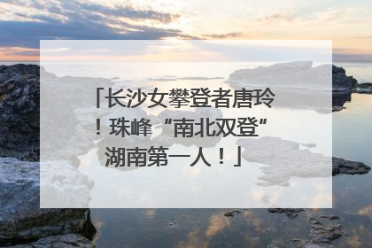 长沙女攀登者唐玲！珠峰“南北双登”湖南第一人！
