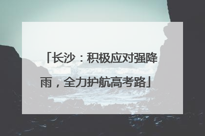 长沙：积极应对强降雨，全力护航高考路