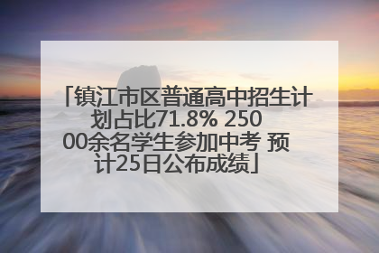 镇江市区普通高中招生计划占比71.8% 25000余名学生参加中考 预计25日公布成绩