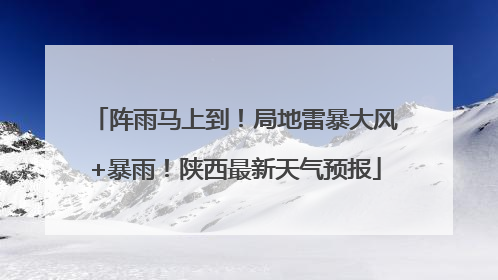 阵雨马上到！局地雷暴大风+暴雨！陕西最新天气预报