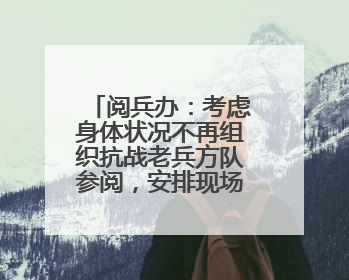 阅兵办：考虑身体状况不再组织抗战老兵方队参阅，安排现场观礼