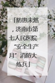 防患未然，济南市第七人民医院“安全生产月”消防大练兵